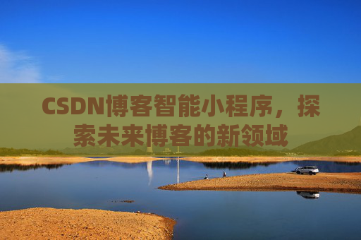 CSDN博客智能小程序,探索未来博客的新领域